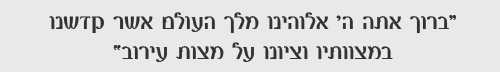 ברוך אתה ה' אלוהינו מלך העולם אשר קדשנו בצוותיו וציונו על מצות עירוב